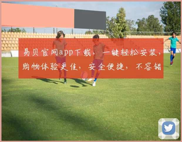 易贝官网app下载，一键轻松安装，购物体验更佳，安全便捷，不容错过，推荐体验