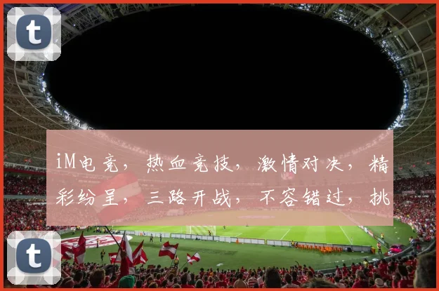 iM电竞，热血竞技，激情对决，精彩纷呈，三路开战，不容错过，挑战极限，勇夺桂冠