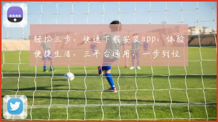 轻松三步，快速下载安装app，体验便捷生活，三平台通用，一步到位
