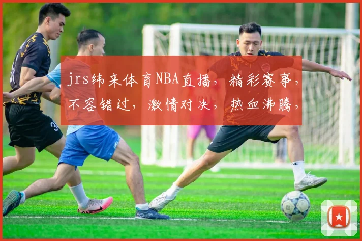 jrs纬来体育NBA直播，精彩赛事，不容错过，激情对决，热血沸腾，直播不停